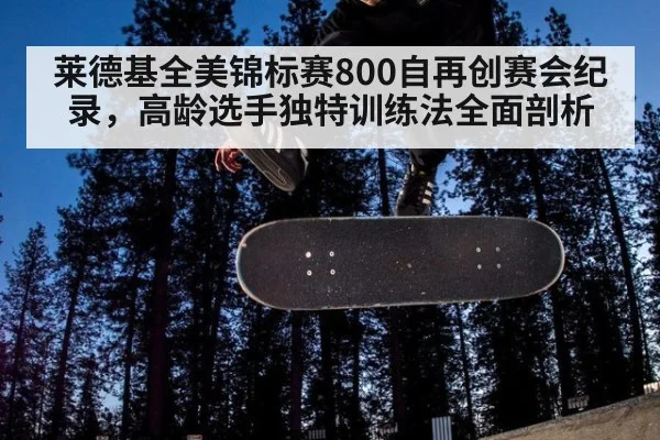 莱德基全美锦标赛800自再创赛会纪录,高龄选手独特训练法全面剖析