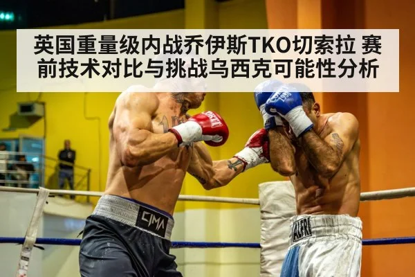 英国重量级内战乔伊斯TKO切索拉 赛前技术对比与挑战乌西克可能性分析