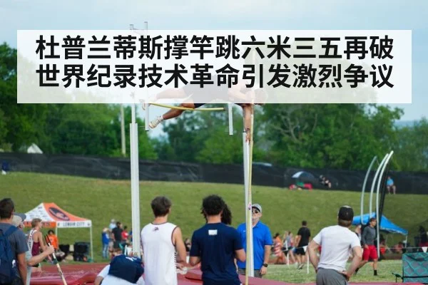 杜普兰蒂斯撑竿跳六米三五再破世界纪录技术革命引发激烈争议